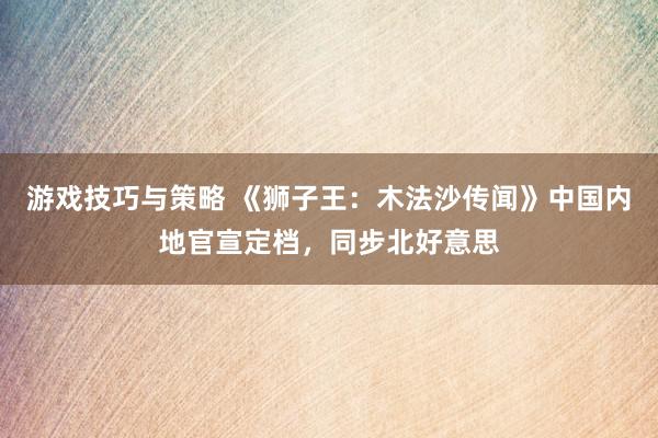 游戏技巧与策略 《狮子王：木法沙传闻》中国内地官宣定档，同步北好意思