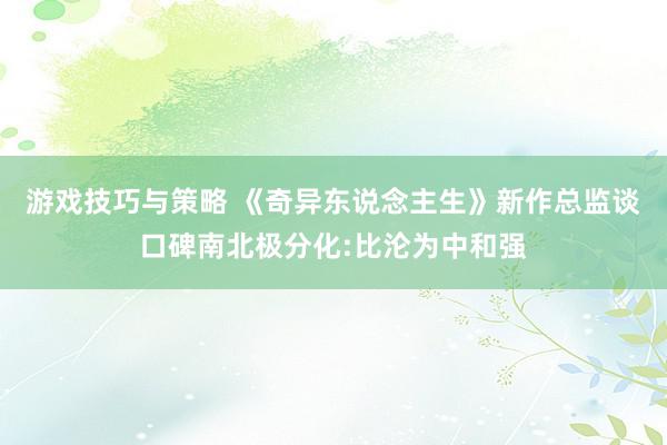 游戏技巧与策略 《奇异东说念主生》新作总监谈口碑南北极分化:比沦为中和强