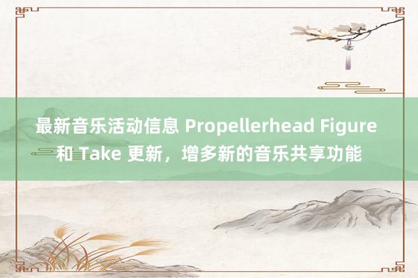 最新音乐活动信息 Propellerhead Figure 和 Take 更新，增多新的音乐共享功能