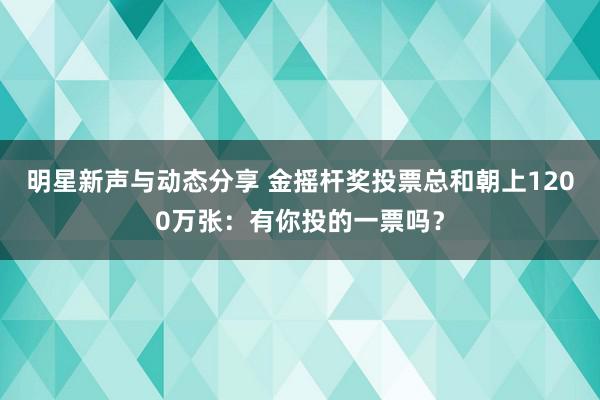 明星新声与动态分享 金摇杆奖投票总和朝上1200万张：有你投的一票吗？