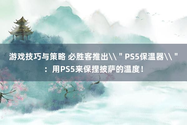 游戏技巧与策略 必胜客推出\＂PS5保温器\＂：用PS5来保捏披萨的温度！