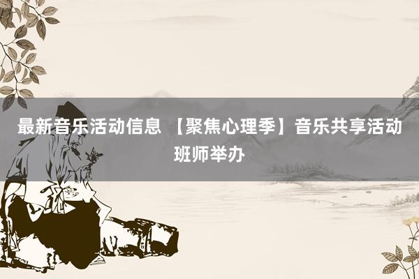 最新音乐活动信息 【聚焦心理季】音乐共享活动班师举办