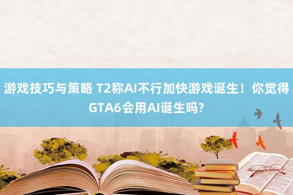 游戏技巧与策略 T2称AI不行加快游戏诞生！你觉得GTA6会用AI诞生吗?