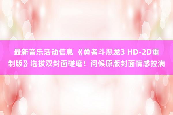 最新音乐活动信息 《勇者斗恶龙3 HD-2D重制版》选拔双封面磋磨！问候原版封面情感拉满