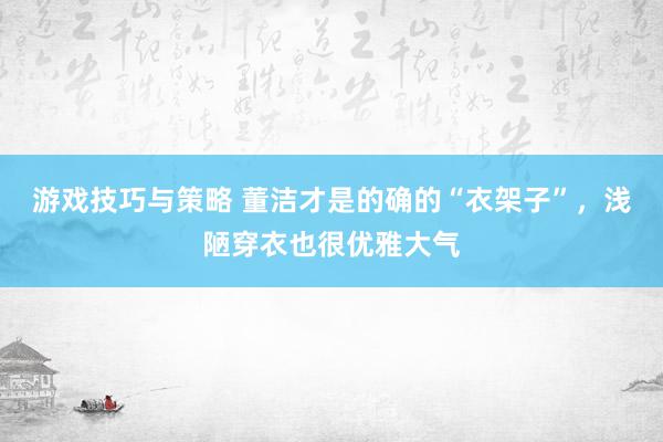 游戏技巧与策略 董洁才是的确的“衣架子”，浅陋穿衣也很优雅大气