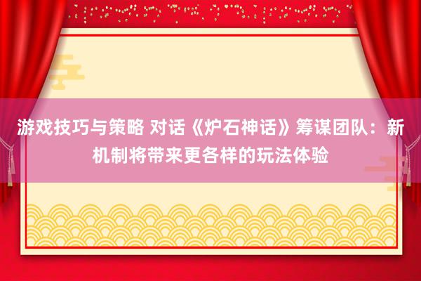 游戏技巧与策略 对话《炉石神话》筹谋团队：新机制将带来更各样的玩法体验