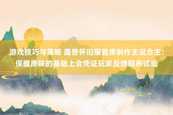 游戏技巧与策略 魔兽怀旧服首席制作主说念主：保握原味的基础上会凭证玩家反馈颐养试验