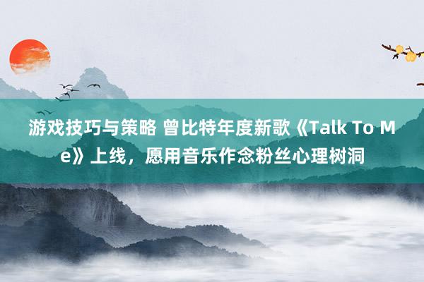 游戏技巧与策略 曾比特年度新歌《Talk To Me》上线，愿用音乐作念粉丝心理树洞