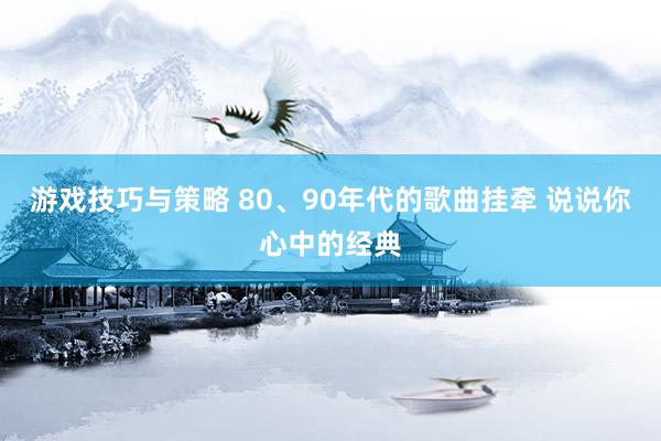 游戏技巧与策略 80、90年代的歌曲挂牵 说说你心中的经典