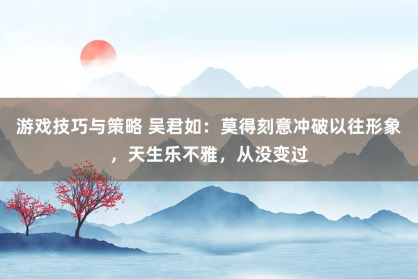 游戏技巧与策略 吴君如：莫得刻意冲破以往形象，天生乐不雅，从没变过