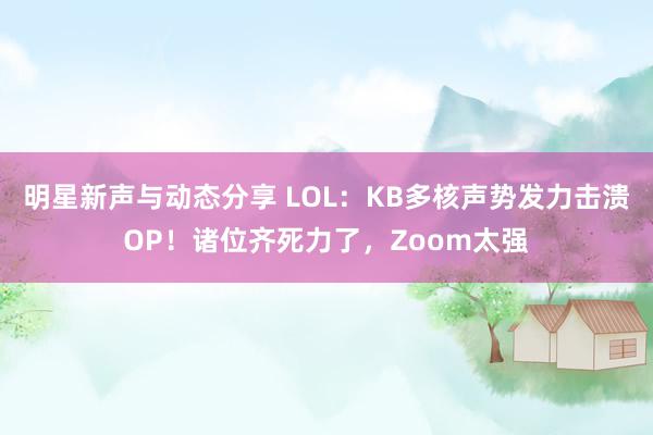 明星新声与动态分享 LOL：KB多核声势发力击溃OP！诸位齐死力了，Zoom太强