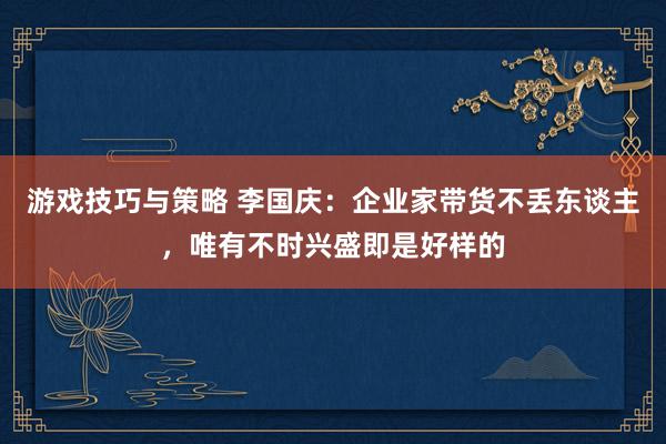 游戏技巧与策略 李国庆：企业家带货不丢东谈主，唯有不时兴盛即是好样的