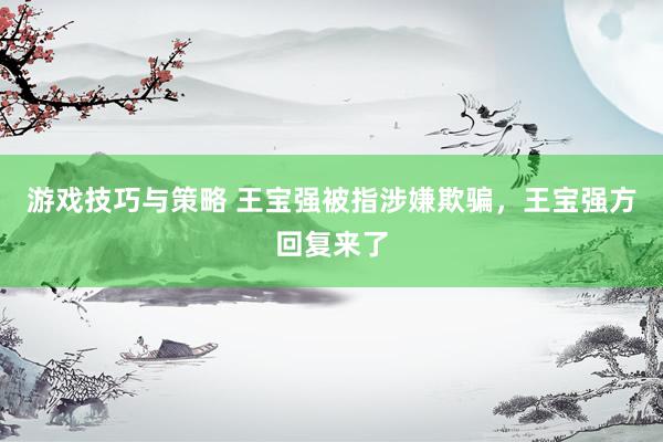 游戏技巧与策略 王宝强被指涉嫌欺骗，王宝强方回复来了