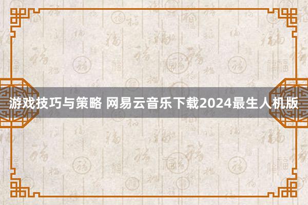 游戏技巧与策略 网易云音乐下载2024最生人机版