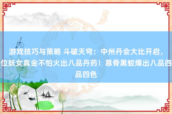 游戏技巧与策略 斗破天穹：中州丹会大比开启，两位妖女真金不怕火出八品丹药！慕骨黑蛟爆出八品四色