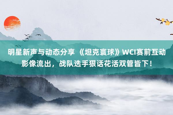 明星新声与动态分享 《坦克寰球》WCI赛前互动影像流出，战队选手狠话花活双管皆下！