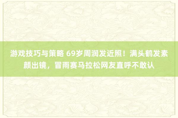 游戏技巧与策略 69岁周润发近照！满头鹤发素颜出镜，冒雨赛马拉松网友直呼不敢认