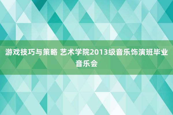 游戏技巧与策略 艺术学院2013级音乐饰演班毕业音乐会