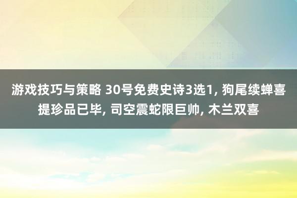 游戏技巧与策略 30号免费史诗3选1, 狗尾续蝉喜提珍品已毕, 司空震蛇限巨帅, 木兰双喜