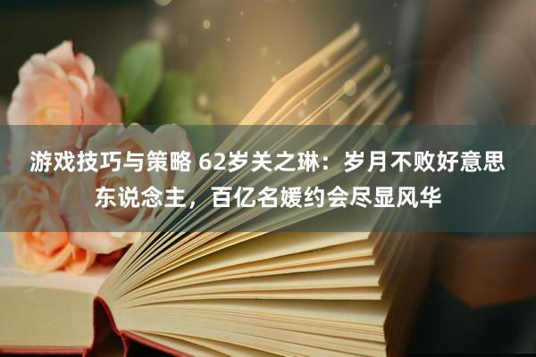 游戏技巧与策略 62岁关之琳：岁月不败好意思东说念主，百亿名媛约会尽显风华