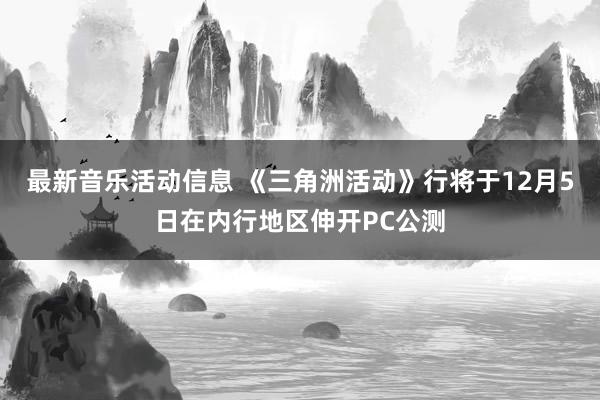 最新音乐活动信息 《三角洲活动》行将于12月5日在内行地区伸开PC公测