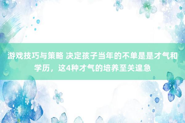 游戏技巧与策略 决定孩子当年的不单是是才气和学历，这4种才气的培养至关遑急