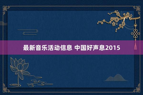 最新音乐活动信息 中国好声息2015