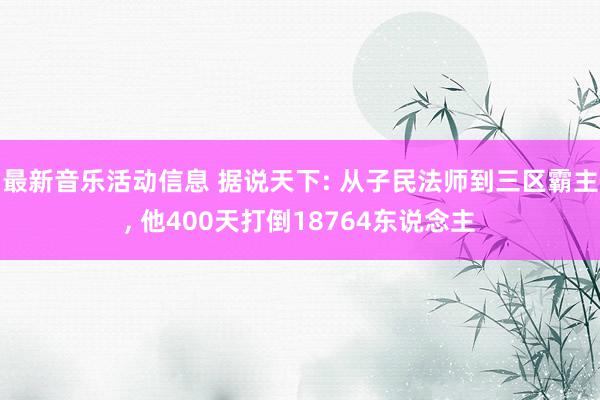 最新音乐活动信息 据说天下: 从子民法师到三区霸主, 他400天打倒18764东说念主