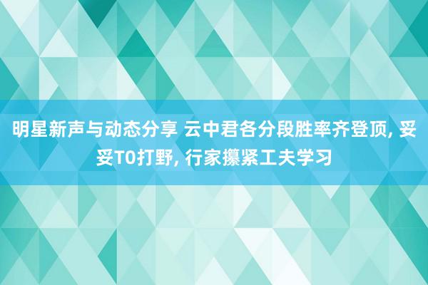 明星新声与动态分享 云中君各分段胜率齐登顶, 妥妥T0打野, 行家攥紧工夫学习