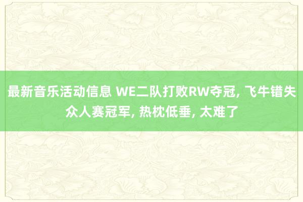 最新音乐活动信息 WE二队打败RW夺冠, 飞牛错失众人赛冠军, 热枕低垂, 太难了