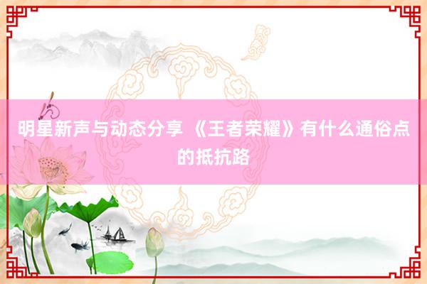 明星新声与动态分享 《王者荣耀》有什么通俗点的抵抗路