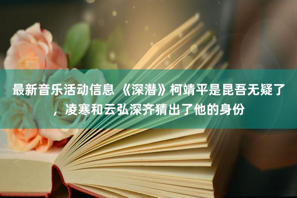 最新音乐活动信息 《深潜》柯靖平是昆吾无疑了，凌寒和云弘深齐猜出了他的身份