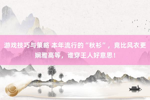 游戏技巧与策略 本年流行的“秋衫”，竟比风衣更娴雅高等，谁穿王人好意思！