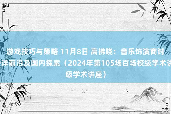 游戏技巧与策略 11月8日 高拂晓：音乐饰演商讨的外洋前沿及国内探索（2024年第105场百场校级学术讲座）