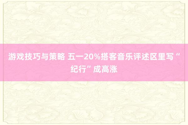 游戏技巧与策略 五一20%搭客音乐评述区里写“纪行”成高涨