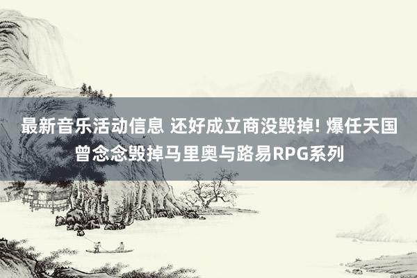 最新音乐活动信息 还好成立商没毁掉! 爆任天国曾念念毁掉马里奥与路易RPG系列