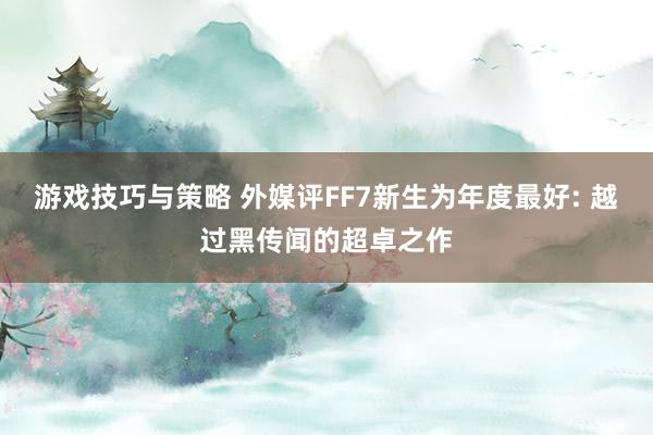 游戏技巧与策略 外媒评FF7新生为年度最好: 越过黑传闻的超卓之作