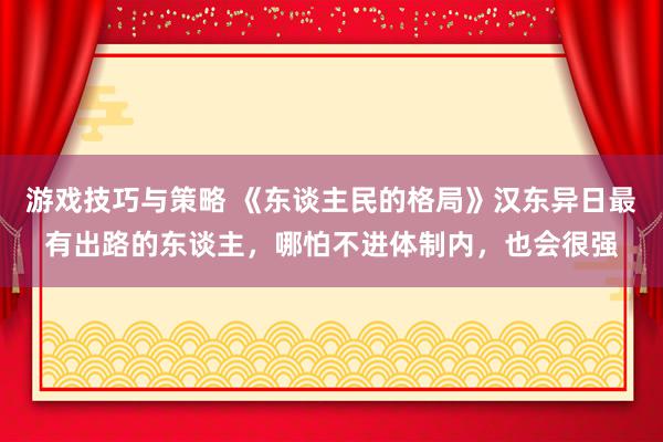 游戏技巧与策略 《东谈主民的格局》汉东异日最有出路的东谈主，哪怕不进体制内，也会很强