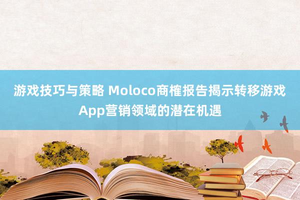 游戏技巧与策略 Moloco商榷报告揭示转移游戏App营销领域的潜在机遇