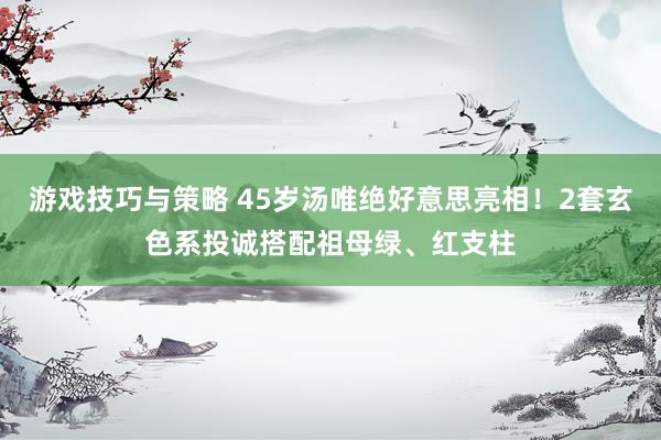 游戏技巧与策略 45岁汤唯绝好意思亮相！2套玄色系投诚搭配祖母绿、红支柱