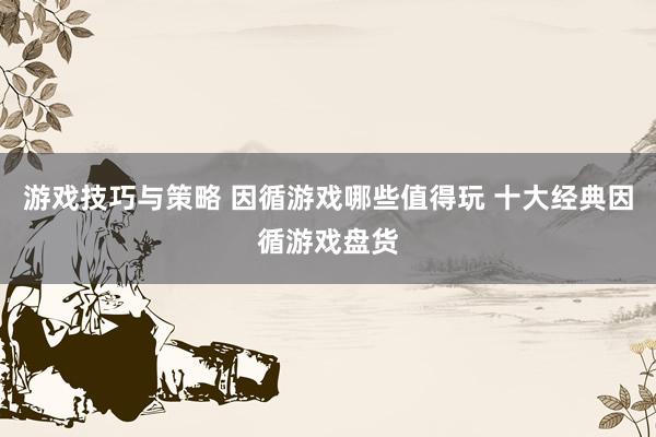 游戏技巧与策略 因循游戏哪些值得玩 十大经典因循游戏盘货