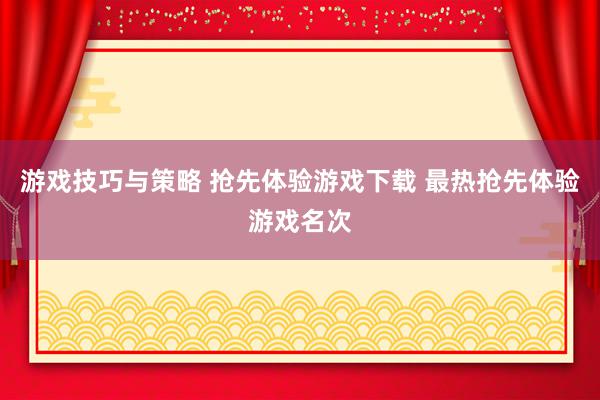 游戏技巧与策略 抢先体验游戏下载 最热抢先体验游戏名次