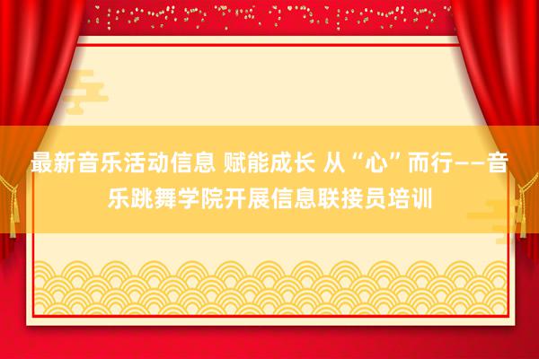 最新音乐活动信息 赋能成长 从“心”而行——音乐跳舞学院开展信息联接员培训