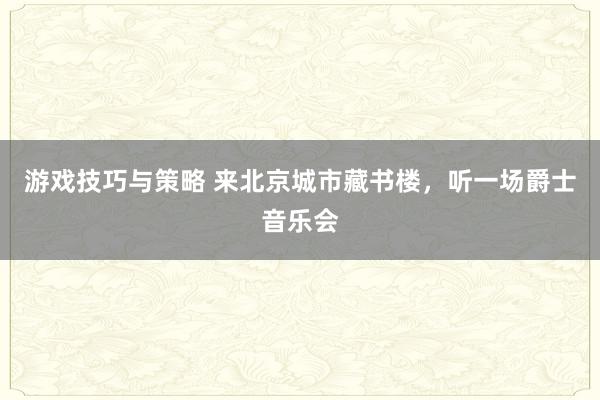 游戏技巧与策略 来北京城市藏书楼，听一场爵士音乐会