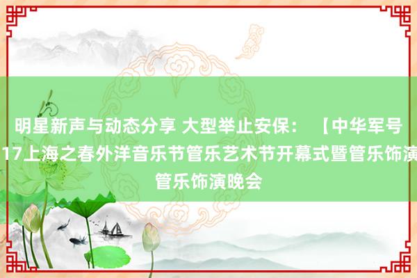 明星新声与动态分享 大型举止安保： 【中华军号】2017上海之春外洋音乐节管乐艺术节开幕式暨管乐饰演晚会