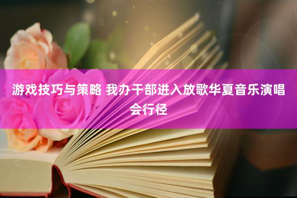 游戏技巧与策略 我办干部进入放歌华夏音乐演唱会行径