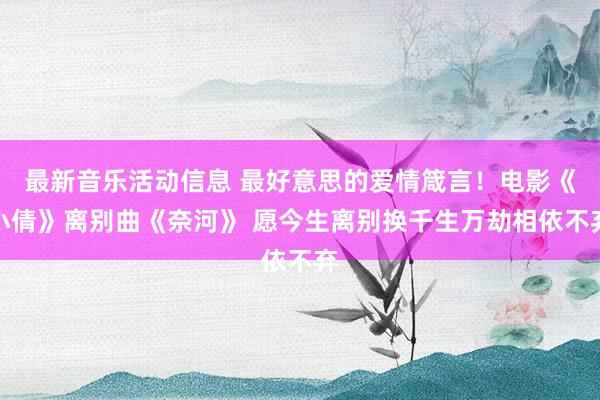 最新音乐活动信息 最好意思的爱情箴言！电影《小倩》离别曲《奈河》 愿今生离别换千生万劫相依不弃