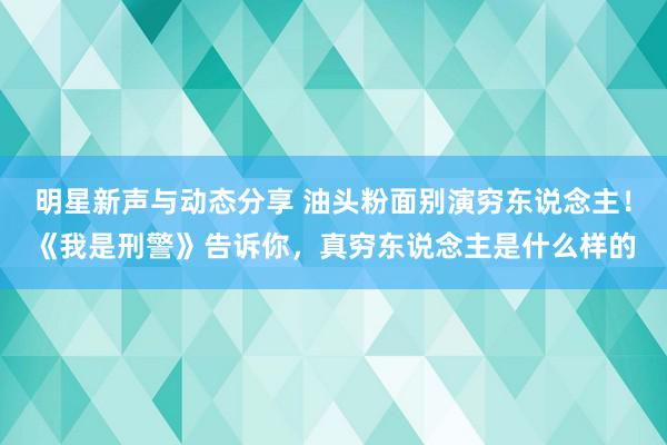 明星新声与动态分享 油头粉面别演穷东说念主！《我是刑警》告诉你，真穷东说念主是什么样的