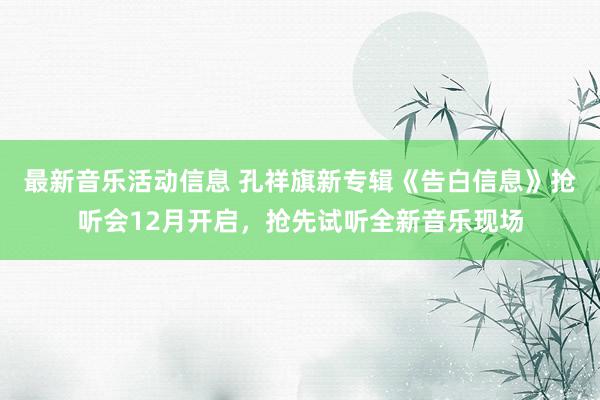 最新音乐活动信息 孔祥旗新专辑《告白信息》抢听会12月开启，抢先试听全新音乐现场