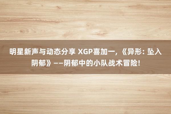 明星新声与动态分享 XGP喜加一, 《异形: 坠入阴郁》——阴郁中的小队战术冒险!